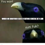 u want sum fuk | WHEN UR BROTHER SEES U EATING CHEESE AT 4 AM | image tagged in u want sum fuk | made w/ Imgflip meme maker