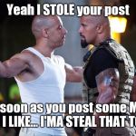 Vin Diesel & The Rock | Yeah I STOLE your post; And soon as you post some MORE SHIT I LIKE... I'MA STEAL THAT TOO!!! | image tagged in vin diesel  the rock | made w/ Imgflip meme maker