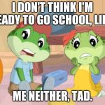 Lily and Tad | I DON'T THINK I'M READY TO GO SCHOOL, LILY. ME NEITHER, TAD. | image tagged in lily and tad | made w/ Imgflip meme maker