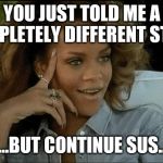 Rihanna arrecha la marica | YOU JUST TOLD ME A COMPLETELY DIFFERENT STORY; ....BUT CONTINUE SUS... | image tagged in rihanna arrecha la marica | made w/ Imgflip meme maker