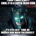 Batman Vs Superman | I DON'T HAVE A BUTT CHIN, IT IS A SUPER-HERO CHIN; IT'S STILL AN A** CHIN, NO MADDER HOW MUCH YOU DENIED IT; A** CHIN OR SUPER-HERO CHIN | image tagged in batman vs superman | made w/ Imgflip meme maker