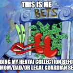 Mr. Krabs bets | THIS IS ME; HIDING MY HENTAI COLLECTION BEFORE MY MOM/DAD/OR LEGAL GUARDIAN SEE IT. | image tagged in mr krabs bets | made w/ Imgflip meme maker