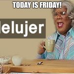Madea | TODAY IS FRIDAY! | image tagged in madea | made w/ Imgflip meme maker