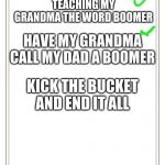 Bucket List | TEACHING MY GRANDMA THE WORD BOOMER; HAVE MY GRANDMA CALL MY DAD A BOOMER; KICK THE BUCKET AND END IT ALL | image tagged in bucket list | made w/ Imgflip meme maker