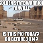 Ghost town | GOLDEN STATE WARRIOR
FANVILLE; IS THIS PIC TODAY? 
OR BEFORE 2014? | image tagged in ghost town | made w/ Imgflip meme maker