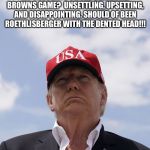 Trump Thoughts | MY THOUGHTS ON THE CLEVELAND BROWNS GAME?  UNSETTLING, UPSETTING, AND DISAPPOINTING. SHOULD OF BEEN ROETHLISBERGER WITH THE DENTED HEAD!!! | image tagged in trump thoughts | made w/ Imgflip meme maker