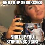 VSCO girl | AND I OOP SKSKSKSKS; SHUT UP YOU STUPID VSCO GIRL | image tagged in vsco girl | made w/ Imgflip meme maker
