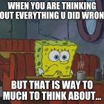Spngebob | WHEN YOU ARE THINKING ABOUT EVERYTHING U DID WRONG... BUT THAT IS WAY TO MUCH TO THINK ABOUT... | image tagged in spngebob | made w/ Imgflip meme maker