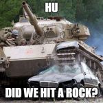 Tank | HU; DID WE HIT A ROCK? | image tagged in tank | made w/ Imgflip meme maker