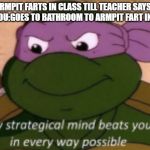 My Strategical Mind | YOU:ARMPIT FARTS IN CLASS TILL TEACHER SAYS STOP
ALSO YOU:GOES TO BATHROOM TO ARMPIT FART IN THERE | image tagged in my strategical mind | made w/ Imgflip meme maker