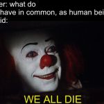 Stephen King It Pennywise Sewer Tim Curry We all Float Down Here | Teacher: what do we all have in common, as human beings?
Emo kid:; WE ALL DIE | image tagged in stephen king it pennywise sewer tim curry we all float down here,cringe,memes,school | made w/ Imgflip meme maker