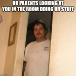 Basement Bubba | UR PARENTS LOOKING AT YOU IN THE ROOM DOING UR STUFF | image tagged in basement bubba | made w/ Imgflip meme maker
