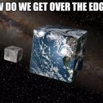 Flat earth | HOW DO WE GET OVER THE EDGES? | image tagged in flat earth | made w/ Imgflip meme maker