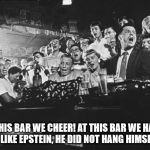 Hanging at the bar...... | AT THIS BAR WE CHEER! AT THIS BAR WE HANG!

UNLIKE EPSTEIN, HE DID NOT HANG HIMSELF. | image tagged in cheering crowd at bar,epstein,hanging,beer | made w/ Imgflip meme maker