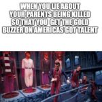 Here's a little lesson in trickery (subtitles) | WHEN YOU LIE ABOUT YOUR PARENTS BEING KILLED SO THAT YOU  GET THE GOLD BUZZER ON AMERICAS GOT TALENT | image tagged in here's a little lesson in trickery subtitles | made w/ Imgflip meme maker