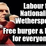 Labour to nationalise everything | Labour to Nationalise Wetherspoons; Free burger & beer 
for everyone; #JC4PMNOW #jc4pm2019 #gtto #jc4pm #cultofcorbyn #labourisdead #weaintcorbyn #wearecorbyn #Corbyn #NeverCorbyn #timeforchange #Labour @PeoplesMomentum #votelabour #toriesout #generalElectionNow #labourpolicies | image tagged in mcdonnell - corbyn's labour party,brexit election 2019,brexit boris corbyn farage swinson trump,cultofcorbyn,jc4pmnow gtto jc4pm | made w/ Imgflip meme maker