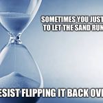 Hourglass | SOMETIMES YOU JUST NEED TO LET THE SAND RUN OUT. RESIST FLIPPING IT BACK OVER | image tagged in hourglass | made w/ Imgflip meme maker