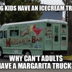 Margarita Bar Food Truck | DANG KIDS HAVE AN ICECREAM TRUCK; WHY CAN'T ADULTS HAVE A MARGARITA TRUCK? | image tagged in margarita bar food truck | made w/ Imgflip meme maker