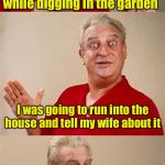 bad pun Dangerfield  | I found buried treasure while digging in the garden Then I remembered why I was digging in the garden I was going to run into the house and  | image tagged in bad pun dangerfield | made w/ Imgflip meme maker