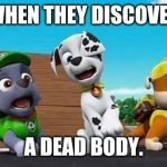 Paw Patrol Shocked Rocky, Marshall, and Rubble | WHEN THEY DISCOVER; A DEAD BODY. | image tagged in paw patrol shocked rocky marshall and rubble | made w/ Imgflip meme maker