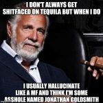 I wasn't always a Smooth Talkin',Panty Droppin' Beast.. | I DON'T ALWAYS GET SHITFACED ON TEQUILA BUT WHEN I DO; I USUALLY HALLUCINATE LIKE A MF AND THINK I'M SOME ASSHOLE NAMED JONATHAN GOLDSMITH | image tagged in i wasn't always a smooth talkin' panty droppin' beast | made w/ Imgflip meme maker