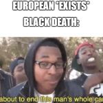 I am about to end this man’s whole career | EUROPEAN *EXISTS*; BLACK DEATH: | image tagged in i am about to end this mans whole career | made w/ Imgflip meme maker