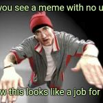 eminem | When you see a meme with no upvotes; Now this looks like a job for me | image tagged in eminem | made w/ Imgflip meme maker