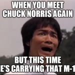 bruce lee | WHEN YOU MEET CHUCK NORRIS AGAIN; BUT THIS TIME HE'S CARRYING THAT M-16 | image tagged in bruce lee | made w/ Imgflip meme maker