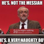 Jeremy Corbyn | HE'S, NOT THE MESSIAH; HE'S, A VERY NAUGHTY BOY | image tagged in jeremy corbyn | made w/ Imgflip meme maker