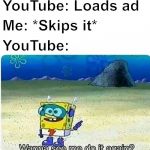 Spongebob wanna see me do it again | YouTube: Loads ad; Me: *Skips it*; YouTube: | image tagged in spongebob wanna see me do it again | made w/ Imgflip meme maker