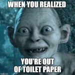 gollum | WHEN YOU REALIZED; YOU'RE OUT OF TOILET PAPER | image tagged in gollum | made w/ Imgflip meme maker