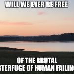 Tranquil sun set | WILL WE EVER BE FREE; OF THE BRUTAL SUBTERFUGE OF HUMAN FAILINGS? | image tagged in tranquil sun set | made w/ Imgflip meme maker
