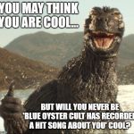 Godzilla approved | YOU MAY THINK YOU ARE COOL... BUT WILL YOU NEVER BE 'BLUE OYSTER CULT HAS RECORDED A HIT SONG ABOUT YOU' COOL? | image tagged in godzilla approved | made w/ Imgflip meme maker