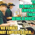 Subway Clerks | 'THIS IS SO MUCH MORE EMPOWERING THAN JUST BEING A HOUSEWIFE'; SAID NO FEMALE
SUBWAY EMPLOYEE EVER | image tagged in subway,so true memes,life lessons,empowering,working class,sandwich | made w/ Imgflip meme maker