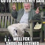 Nigel Simon Fieldstone | GO TO SCHOOL THEY SAID; WELL FCK I SHOULDA LISTENED | image tagged in nigel simon fieldstone,memes,homeless,school,should have,donations | made w/ Imgflip meme maker