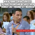 TN TN | WHEN YOURE GIVING ADVICES TO YOUR FRIEND AND HE SAY STUPID THINGS LIKE I WANNA GET MARRIED | image tagged in tn tn | made w/ Imgflip meme maker