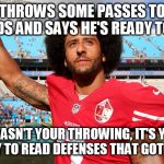 Colin Kapernick | THROWS SOME PASSES TO FRIENDS AND SAYS HE'S READY TO PLAY; IT WASN'T YOUR THROWING, IT'S YOUR INABLILITY TO READ DEFENSES THAT GOT YOU FIRED | image tagged in colin kapernick | made w/ Imgflip meme maker