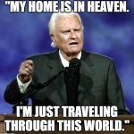 Billy Graham | "MY HOME IS IN HEAVEN. I'M JUST TRAVELING THROUGH THIS WORLD." | image tagged in billy graham | made w/ Imgflip meme maker