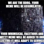 borg cube | WE ARE THE BORG.  YOUR MEME WILL BE ASSIMILATED; YOUR WHIMSICAL, FACETIOUS AND WITTY MEME WILL BE ADDED TO OUR COLLECTIVE. IT WILL ADAPT TO SERVICE US. | image tagged in borg cube | made w/ Imgflip meme maker