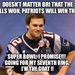 Tom Brady Interview | DOESN’T MATTER BRI THAT THE BILLS WON, PATRIOTS WILL WIN THIS; SUPER BOWL, I PROMISE!!!  
GOING FOR MY SEVENTH RING, 
I’M THE GOAT !! | image tagged in tom brady interview | made w/ Imgflip meme maker