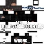 minecraft | I THINK I MIGHT'VE DONE SOMETHING; WRONG... | image tagged in minecraft | made w/ Imgflip meme maker