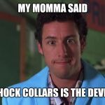 My momma said | MY MOMMA SAID; SHOCK COLLARS IS THE DEVIL! | image tagged in my momma said | made w/ Imgflip meme maker