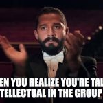 Shia Labeouf | WHEN YOU REALIZE YOU'RE TALKING TO AN INTELLECTUAL IN THE GROUP ACTIVITY | image tagged in shia labeouf | made w/ Imgflip meme maker