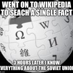Wikipedia | WENT ON TO WIKIPEDIA TO SEACH A SINGLE FACT; 3 HOURS LATER I KNOW EVERYTHING ABOUT THE SOVIET UNION | image tagged in wikipedia | made w/ Imgflip meme maker