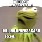 Kermit | DOCTOR: YOU HAVE 3 DAYS TO LIVE; ME:UNO REVERSE CARD; DOCTOR: | image tagged in kermit | made w/ Imgflip meme maker