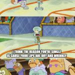 Tell that to your mama, Squidward | I THINK THE REASON YOU'RE SINGLE IS CAUSE YOUR LIPS ARE DRY AND WRINKLY; RIGHT BACK AT YOU SON | image tagged in tell that to your mama squidward | made w/ Imgflip meme maker