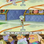 Tell that to your mama, Squidward | I THINK THAT UPVOTE BEGGARS ARE ANNOYING; WELL LOOKS LIKE YOUR FATHER DID SOMETHING RIGHT | image tagged in tell that to your mama squidward | made w/ Imgflip meme maker