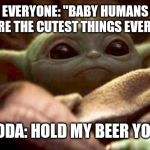 Baby Yoda | EVERYONE: "BABY HUMANS ARE THE CUTEST THINGS EVER!"; BABY YODA: HOLD MY BEER YOU MUST | image tagged in baby yoda | made w/ Imgflip meme maker