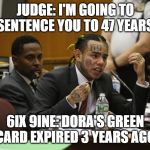 69 MEME | JUDGE: I'M GOING TO SENTENCE YOU TO 47 YEARS; 6IX 9INE: DORA'S GREEN CARD EXPIRED 3 YEARS AGO | image tagged in 69 meme | made w/ Imgflip meme maker