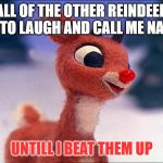 evil rudolph | ALL OF THE OTHER REINDEER USE TO LAUGH AND CALL ME NAMES; UNTILL I BEAT THEM UP | image tagged in evil rudolph | made w/ Imgflip meme maker